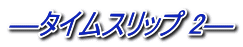 ―タイムスリップ 2―