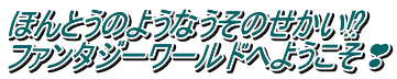 ほんとうのようなうそのせかい⁉ ファンタジーワールドへようこそ❣ 