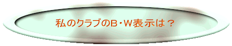 さて、私のクラブのB・W表示は?